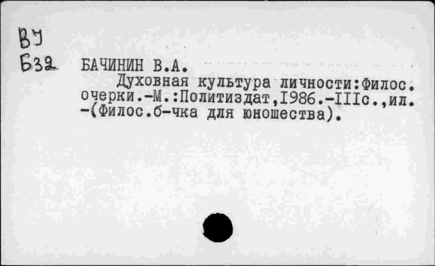 ﻿БАЧИНИН В.А.
Духовная культура личности:Филос. очерки.-М. .’Политиздат,1986.-Шс.,ил. -(Филос.б-чка для юношества).